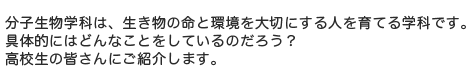 分子生物学科は、生き物の命と環境を大切にする人を育てる学科です。具体的にはどんなことをしているのだろう？高校生の皆さんにご紹介します。